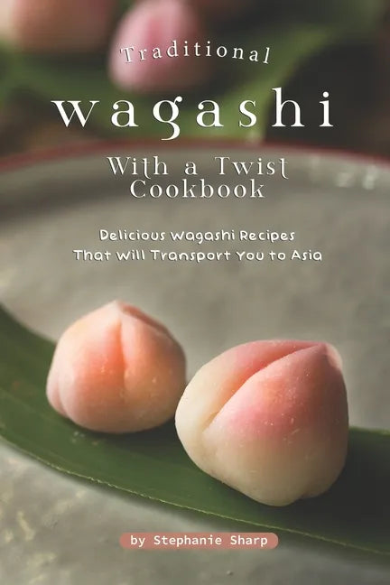 Traditional Wagashi with a Twist Cookbook: Delicious Wagashi Recipes That Will Transport You to Asia - Paperback