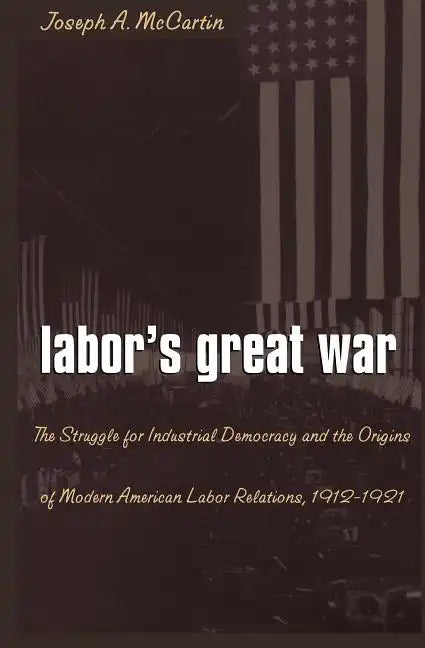 Labor's Great War: The Struggle for Industrial Democracy and the Origins of Modern American Labor Relations, 1912-1921 - Paperback