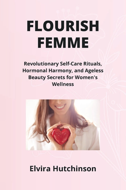 Flourish Femme: Revolutionary Self-Care Rituals, Hormonal Harmony, and Ageless Beauty Secrets for Women's Wellness - Paperback