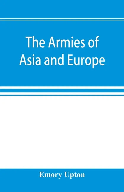 The armies of Asia and Europe: embracing official reports on the armies of Japan, China, India, Persia, Italy, Russia, Austria, Germany, France, and - Paperback