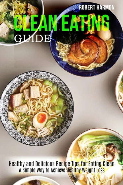 Clean Eating Guide: A Simple Way to Achieve Healthy Weight Loss (Healthy and Delicious Recipe Tips for Eating Clean) - Paperback