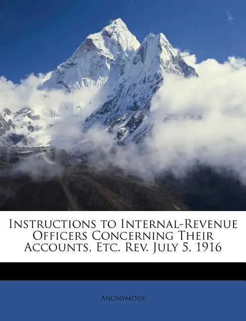 Instructions to Internal-Revenue Officers Concerning Their Accounts, Etc. Rev. July 5, 1916 - Paperback