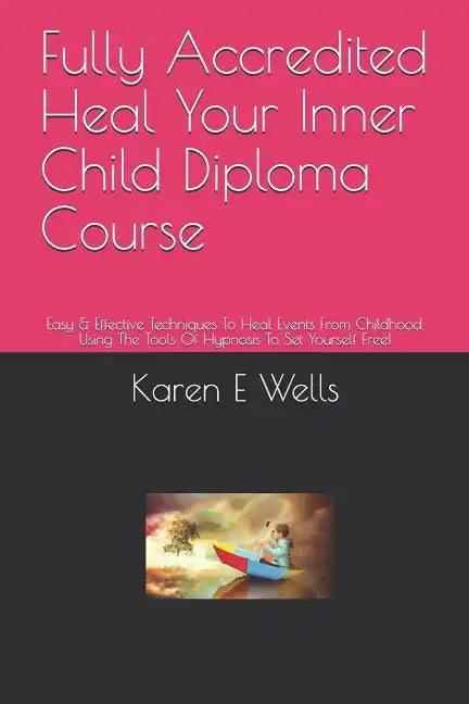Fully Accredited Heal Your Inner Child Diploma Course: Easy & Effective Techniques To Heal Events From Childhood. Using The Tools Of Hypnosis To Set Y - Paperback