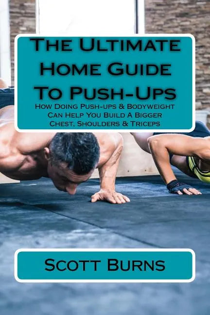 The Ultimate Home Guide To Push-Ups: How Doing Push-ups & Bodyweight Can Help You Build A Bigger Chest, Shoulders & Triceps - Paperback