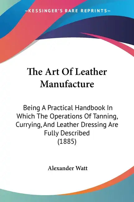 The Art of Leather Manufacture: Being a Practical Handbook in Which the Operations of Tanning, Currying, and Leather Dressing Are Fully Described (188 - Paperback