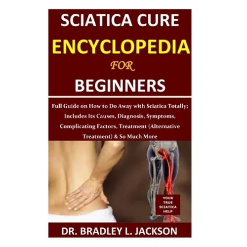 Sciatica Cure Encyclopedia for Beginners: Full Guide on How to Do Away with Sciatica Totally; Includes Its Causes, Diagnosis, Symptoms, Complicating F - Paperback