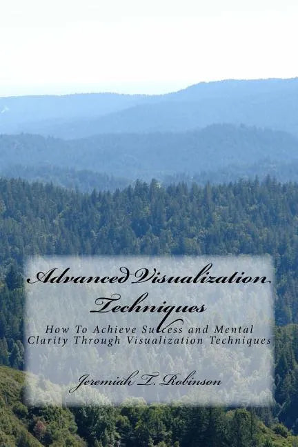 Advanced Visualization Techniques: How To Achieve Success and Mental Clarity Through Visualization Techniques - Paperback