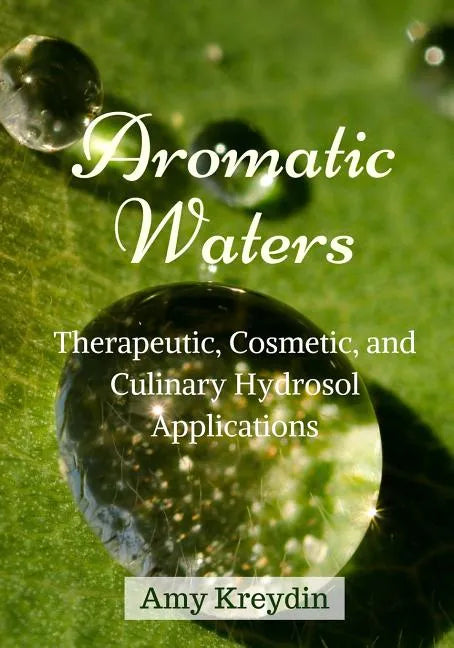 Aromatic Waters: Therapeutic, Cosmetic, and Culinary Hydrosol Applications - Paperback