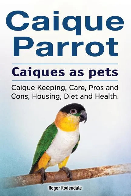 Caique parrot. Caiques as pets. Caique Keeping, Care, Pros and Cons, Housing, Diet and Health. - Paperback