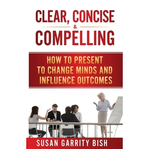 Clear, Concise & Compelling: How to Present to Change Minds and Influence Outcomes - Paperback
