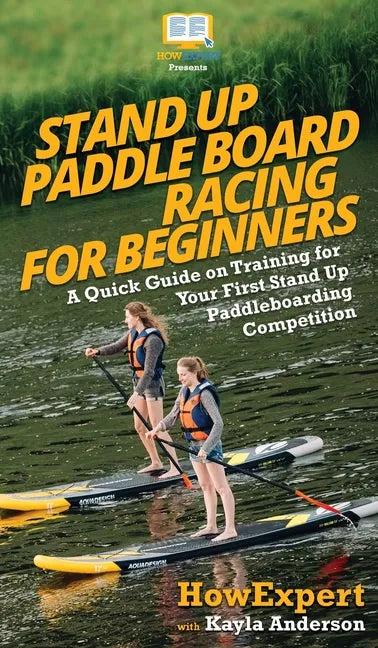 Stand Up Paddle Board Racing for Beginners: A Quick Guide on Training for Your First Stand Up Paddleboarding Competition - Hardcover