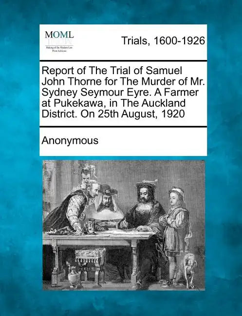 Report of the Trial of Samuel John Thorne for the Murder of Mr. Sydney Seymour Eyre. a Farmer at Pukekawa, in the Auckland District. on 25th August, 1 - Paperback