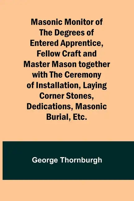 Masonic Monitor of the Degrees of Entered Apprentice, Fellow Craft and Master Mason together with the Ceremony of Installation, Laying Corner Stones, - Paperback
