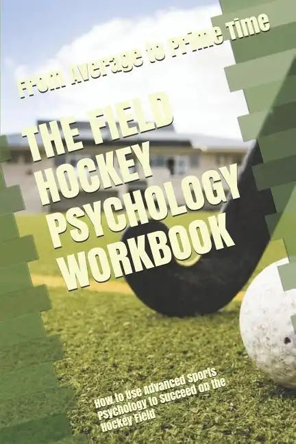 The Field Hockey Psychology Workbook: How to Use Advanced Sports Psychology to Succeed on the Hockey Field - Paperback