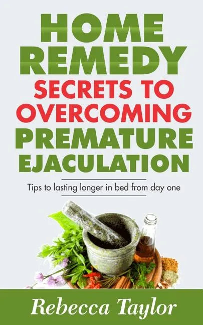 Home Remedy Secrets To Overcoming Premature Ejaculation: Tips To Lasting Longer In Bed From Day One - Paperback