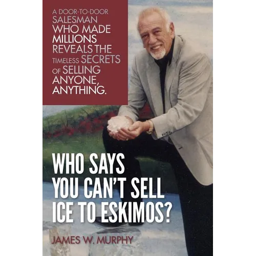 Who Says You Can't Sell Ice to Eskimos?: A Door-to-Door Salesman Who Made Millions Reveals the Timeless Secrets of Selling Anybody, Anything - Paperback