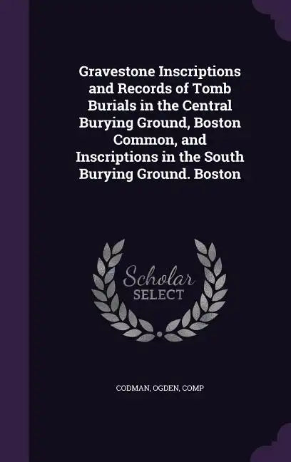 Gravestone Inscriptions and Records of Tomb Burials in the Central Burying Ground, Boston Common, and Inscriptions in the South Burying Ground. Boston - Hardcover