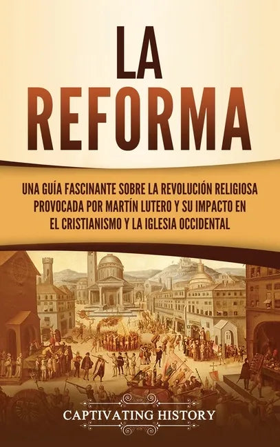 La Reforma: Una guía fascinante sobre la revolución religiosa provocada por Martín Lutero y su impacto en el cristianismo y la Iglesia occidental - Hardcover