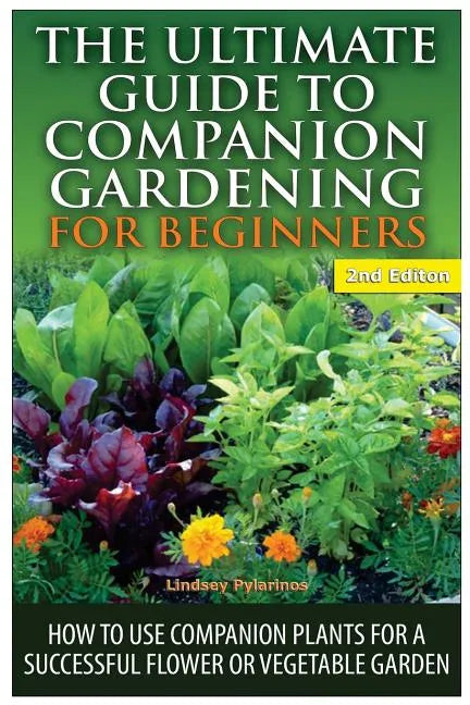 The Ultimate Guide to Companion Gardening for Beginners: How to Use Companion Plants for a Successful Flower or Vegetable Garden - Paperback