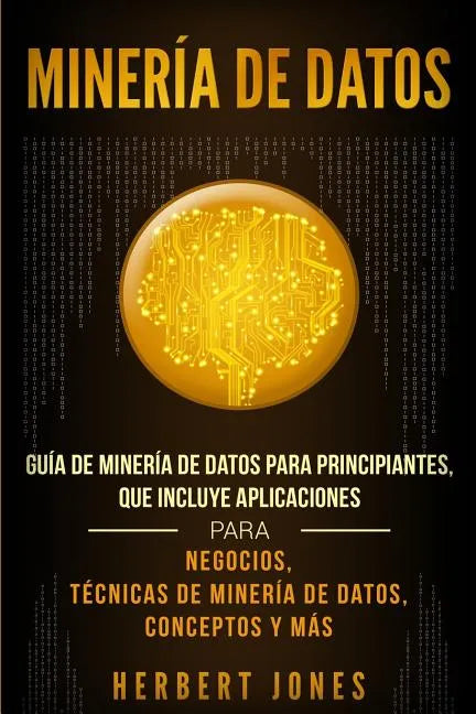 Minería de Datos: Guía de Minería de Datos para Principiantes, que Incluye Aplicaciones para Negocios, Técnicas de Minería de Datos, Conceptos y Más - Paperback