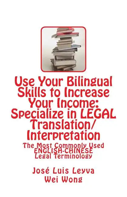 Use Your Bilingual Skills to Increase Your Income: Specialize in LEGAL Translation/Interpretation: The Most Commonly Used English-Chinese Legal Termin - Paperback