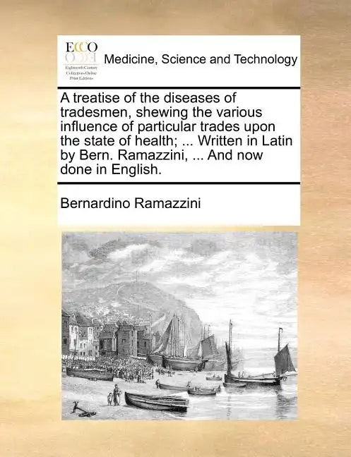 A Treatise of the Diseases of Tradesmen, Shewing the Various Influence of Particular Trades Upon the State of Health; ... Written in Latin by Bern. Ra - Paperback