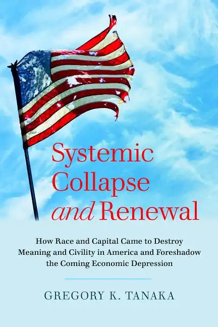 Systemic Collapse and Renewal: How Race and Capital Came to Destroy Meaning and Civility in America and Foreshadow the Coming Economic Depression - Paperback