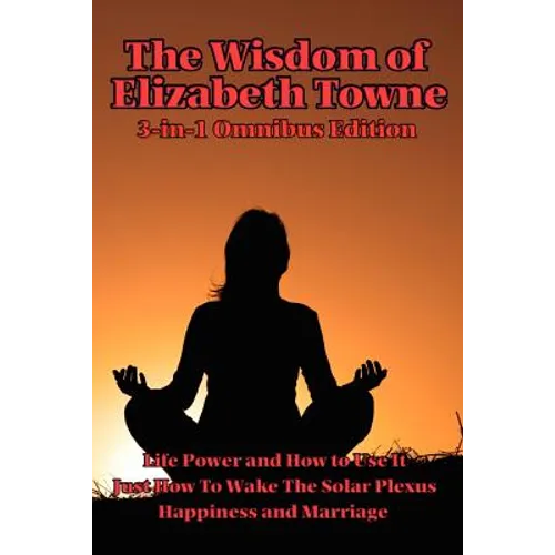 The Wisdom of Elizabeth Towne: Life Power and How to Use It, Just How to Wake the Solar Plexus, Happiness and Marriage - Paperback