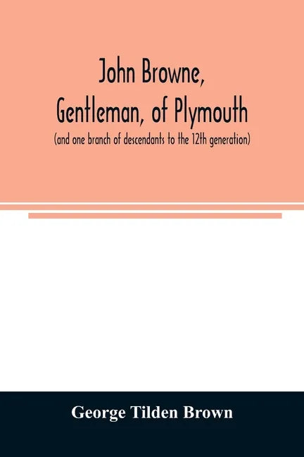 John Browne, gentleman, of Plymouth, (and one branch of descendants to the 12th generation) assistant, commissioner, magistrate, pioneer in New Englan - Paperback