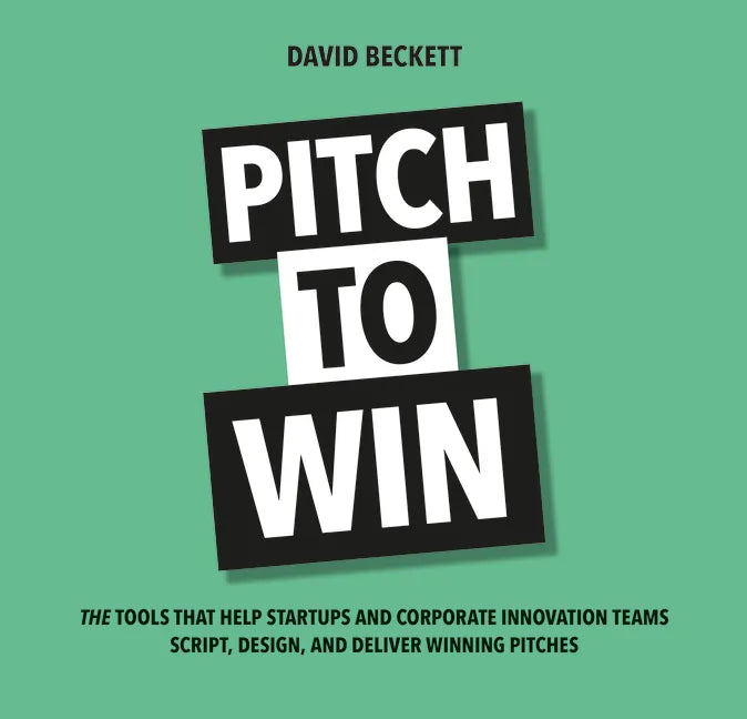 Pitch to Win: The Tools That Help Startups and Corporate Innovation Teams Script, Design, and Deliver Winning Pitches - Paperback