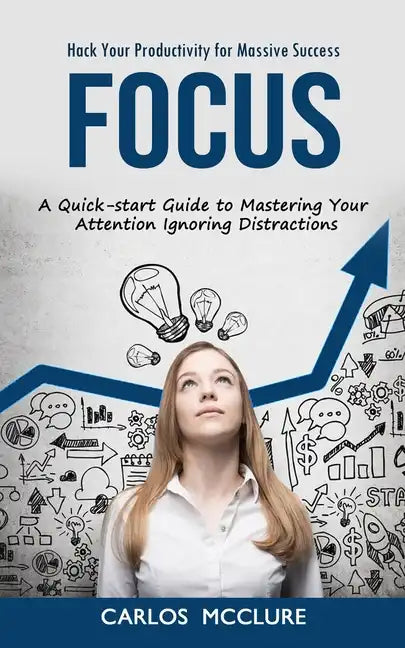 Focus: Hack Your Productivity for Massive Success (A Quick-start Guide to Mastering Your Attention Ignoring Distractions) - Paperback