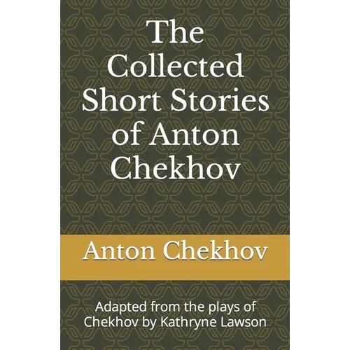 The Collected Short Stories of Anton Chekhov: Adapted from the plays of Chekhov by Kathryne Lawson - Paperback
