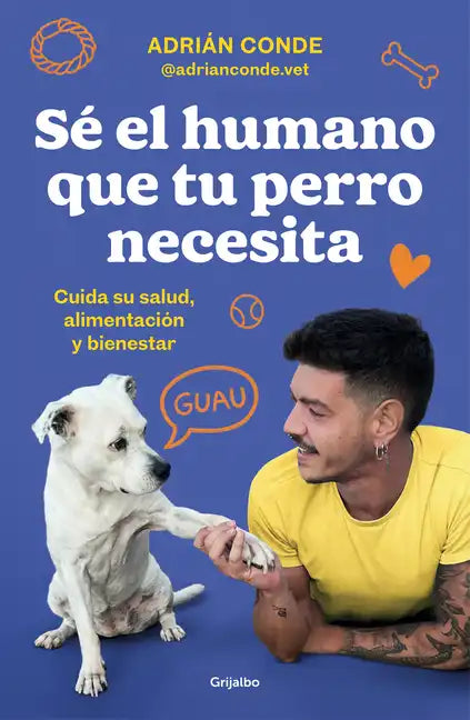 Sé El Humano Que Tu Perro Necesita. Cuida Su Salud, Alimentación Y Bienestar / Be the Human Your Dog Needs. Take Care of Its Health, Nutrition, and We - Paperback