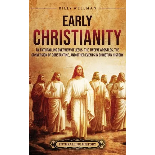 Early Christianity: An Enthralling Overview of Jesus, the Twelve Apostles, the Conversion of Constantine, and Other Events in Christian Hi - Hardcover