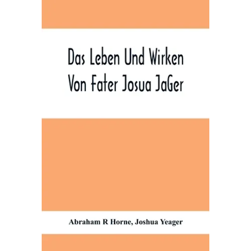 Das Leben Und Wirken Von Fater Josua JäGer: Evangelisch=Lutherischem Prediger Wie Auch Ein Ferzeichnik Seiner AmtsgeschäFte - Paperback