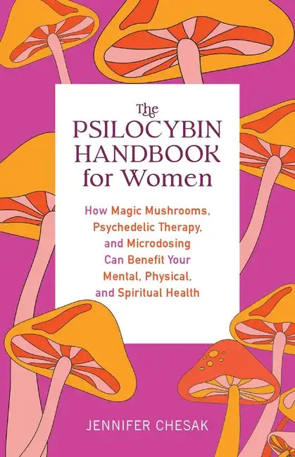 Psilocybin Handbook for Women: How Magic Mushrooms, Psychedelic Therapy, and Microdosing Can Benefit Your Mental, Physical, and Spiritual Health - Paperback