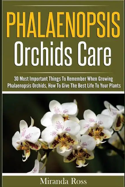 Phalaenopsis Orchids Care: 30 Most Important Things To Remember When Growing Phalaenopsis Orchids - Paperback