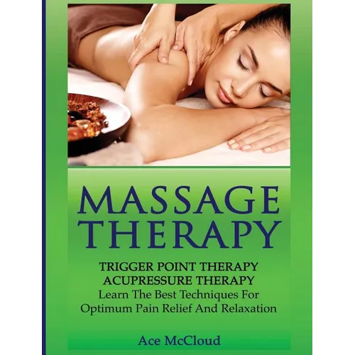 Massage Therapy: Trigger Point Therapy: Acupressure Therapy: Learn The Best Techniques For Optimum Pain Relief And Relaxation - Hardcover