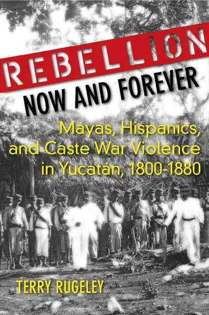 Rebellion Now and Forever: Mayas, Hispanics, and Caste War Violence in Yucatan, 1800a 1880 - Hardcover
