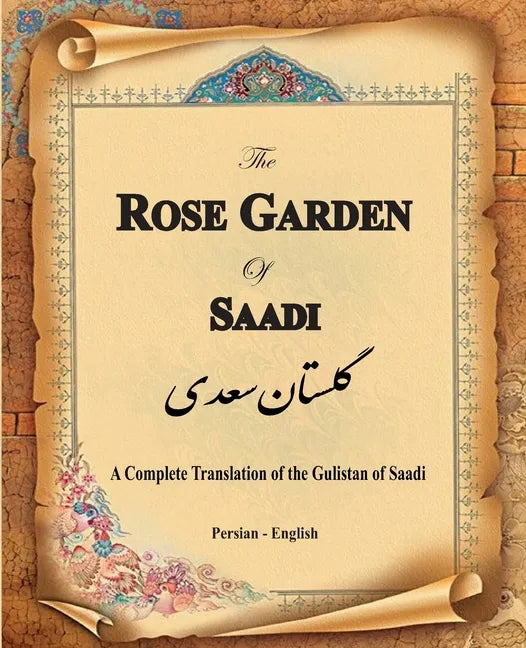 The Rose Garden of Saadi: A Complete Translation of the Gulistan of Saadi (Bilingual) - Paperback