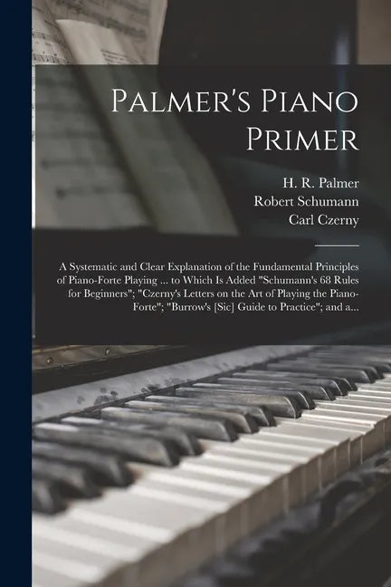 Palmer's Piano Primer: a Systematic and Clear Explanation of the Fundamental Principles of Piano-forte Playing ... to Which is Added 