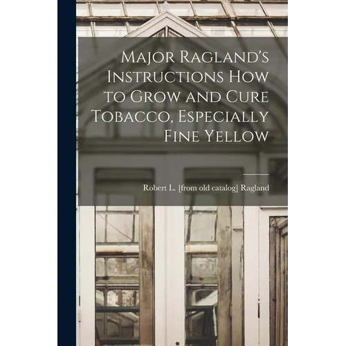 Major Ragland's Instructions how to Grow and Cure Tobacco, Especially Fine Yellow - Paperback