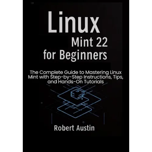 Linux Mint 22 for Beginners: The Complete Guide to Mastering Linux Mint with Step-by-Step Instructions, Tips, and Hands-On Tutorials - Paperback