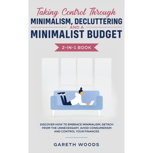 Taking Control Through Minimalism, Decluttering and a Minimalist Budget 2-in-1 Book: Discover how to Embrace Minimalism, Detach from the Unnecessary, - Hardcover
