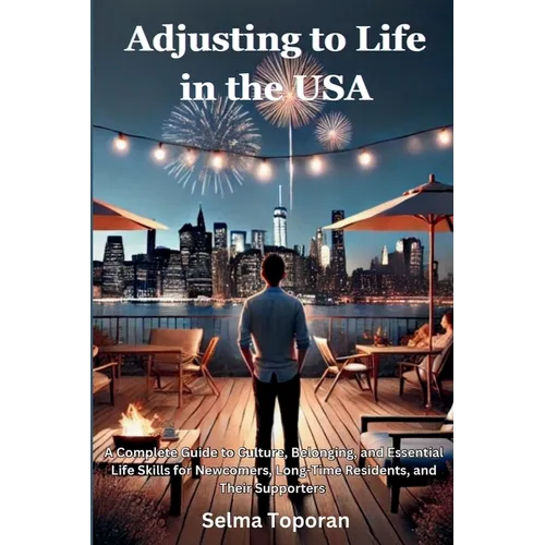 Adjusting to Life in the USA: A Complete Guide to Culture, Belonging, and Essential Life Skills for Newcomers, Long-Time Residents, and Their Supporte - Paperback
