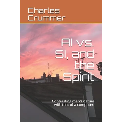 AI vs. SI, and the Spirit: Contrasting man's nature with that of a computer. - Paperback
