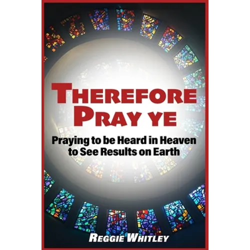 Therefore Pray Ye: Praying to be Heard in Heaven to See Results on Earth - Paperback