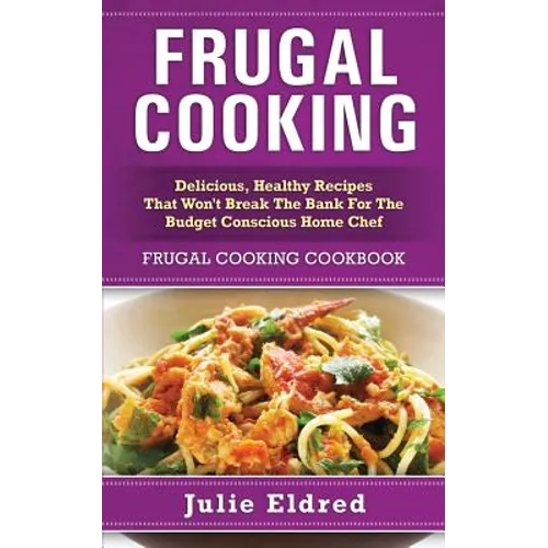 Frugal Cooking: Delicious, Healthy Recipes That Won't Break The Bank For The Budget Conscious Home Chef: Frugal Cooking Cookbook - Paperback