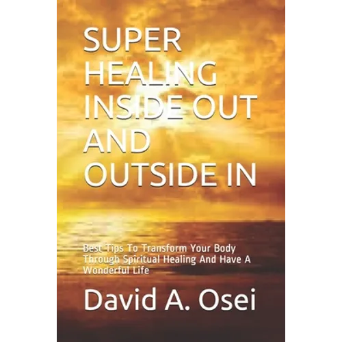 Super Healing Inside Out and Outside in: Best Tips To Transform Your Body Through Spiritual Healing And Have A Wonderful Life - Paperback