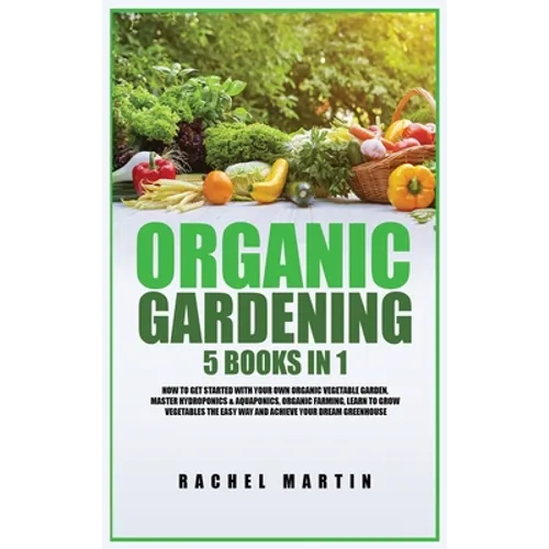 Organic Gardening: 5 Books in 1: How to Get Started with Your Own Organic Vegetable Garden, Master Hydroponics & Aquaponics, Learn to Grow Vegetables - Hardcover